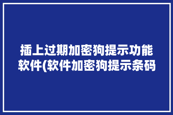 插上过期加密狗提示功能软件(软件加密狗提示条码功能)「加密狗已过期」