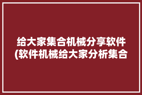 给大家集合机械分享软件(软件机械给大家分析集合)「机械集合是什么」