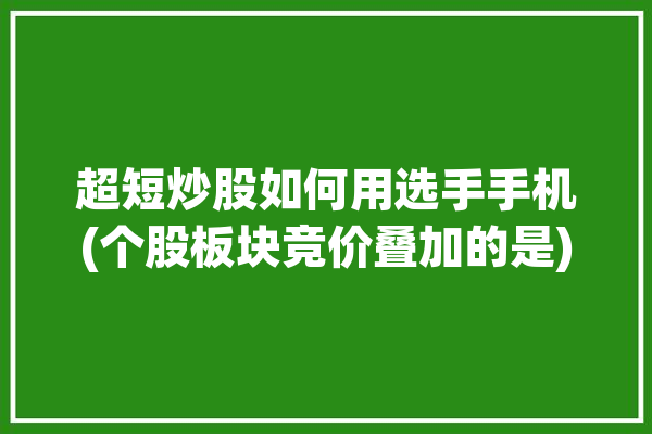 超短炒股如何用选手手机(个股板块竞价叠加的是)「什么手机炒股软件可以竞价图」