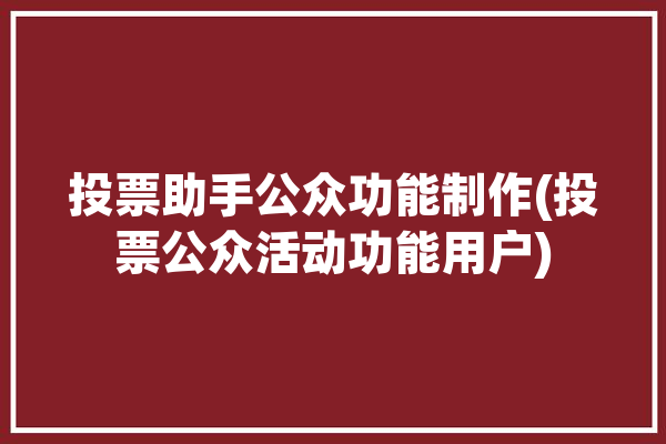 投票助手公众功能制作(投票公众活动功能用户)「投票工具助手」