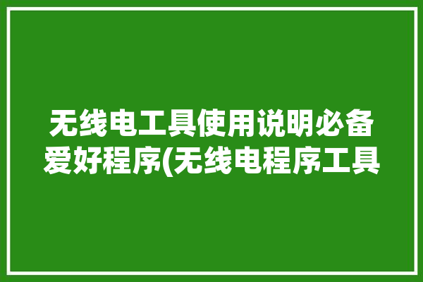 无线电工具使用说明必备爱好程序(无线电程序工具呼号使用说明)