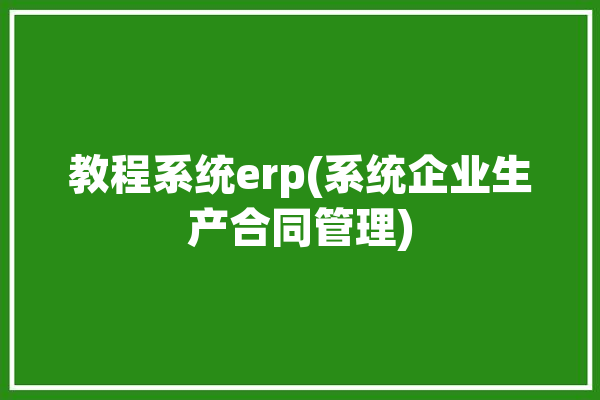 教程系统erp(系统企业生产合同管理)「erp系统中合同管理过程」