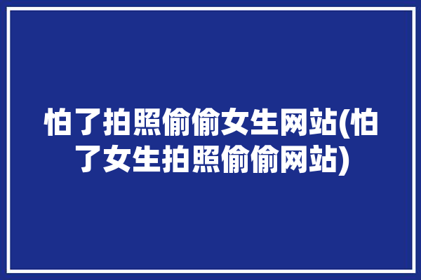 怕了拍照偷偷女生网站(怕了女生拍照偷偷网站)「偷偷拍照叫什么」