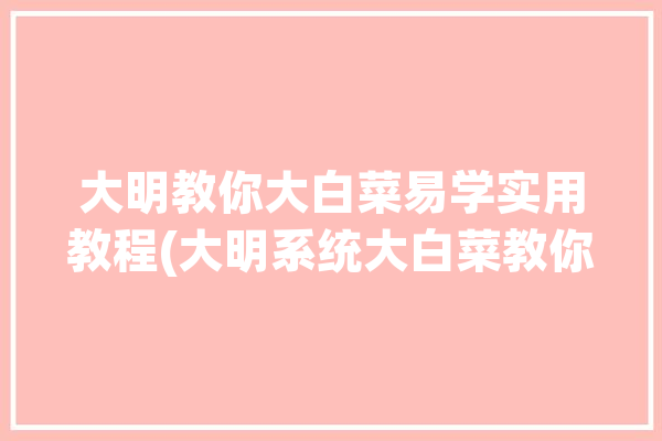 大明教你大白菜易学实用教程(大明系统大白菜教你易学)「大白菜怎么做系统步骤」