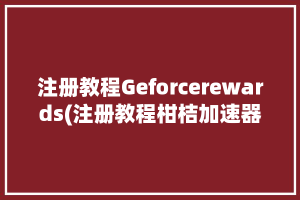 注册教程Geforcerewards(注册教程柑桔加速器打开)