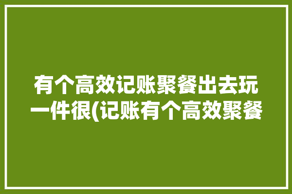 有个高效记账聚餐出去玩一件很(记账有个高效聚餐圈子)「聚会记账软件」