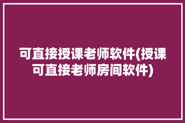 可直接授课老师软件(授课可直接老师房间软件)「老师授课的软件」