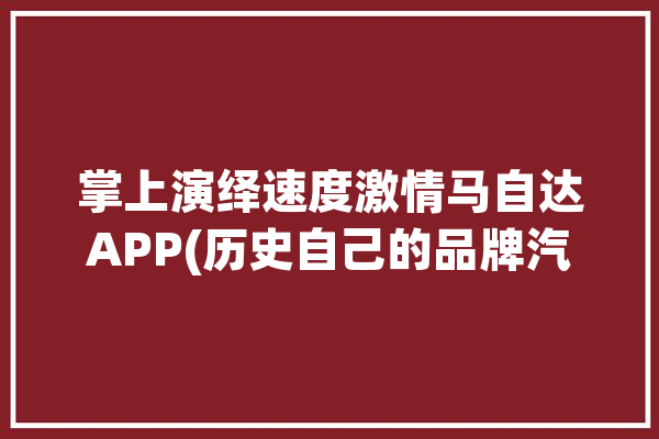 掌上演绎速度激情马自达APP(历史自己的品牌汽车车型)