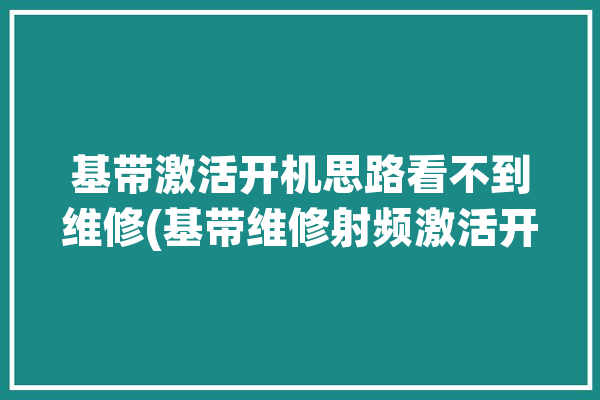 基带激活开机思路看不到维修(基带维修射频激活开机)「基带 无法激活」