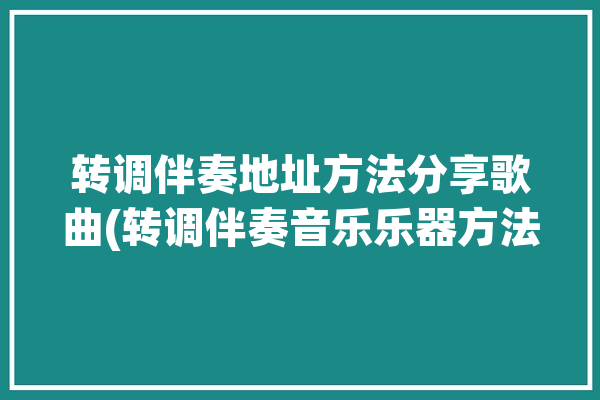 转调伴奏地址方法分享歌曲(转调伴奏音乐乐器方法)