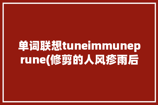 单词联想tuneimmuneprune(修剪的人风疹雨后调谐)「修剪艺术(prune)」