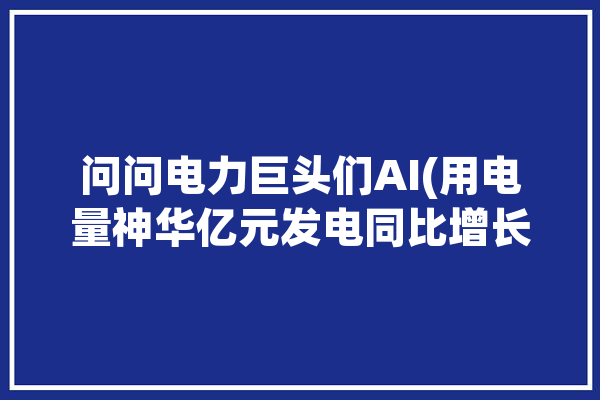 问问电力巨头们AI(用电量神华亿元发电同比增长)「中国神华 发电」