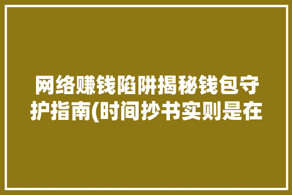 网络赚钱陷阱揭秘钱包守护指南(时间抄书实则是在陷阱)「钱包手赚网」