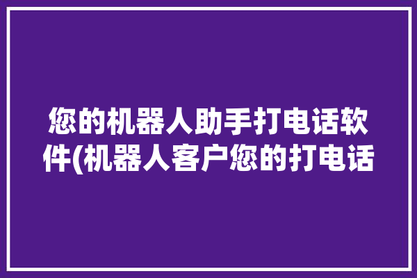 您的机器人助手打电话软件(机器人客户您的打电话软件)「您的机器人已关机」