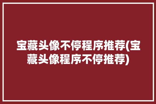 宝藏头像不停程序推荐(宝藏头像程序不停推荐)「宝藏头像app」