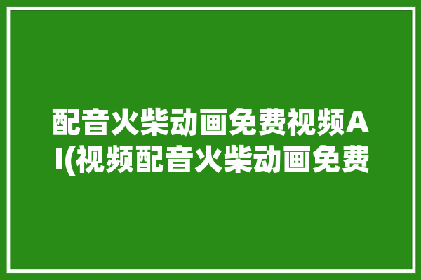 配音火柴动画免费视频AI(视频配音火柴动画免费)「火柴人搞笑配音」