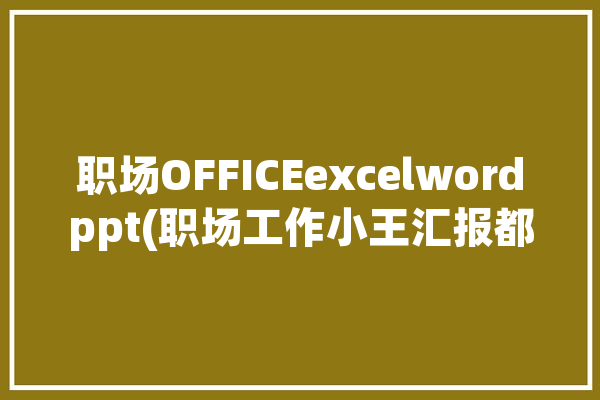 职场OFFICEexcelwordppt(职场工作小王汇报都是)