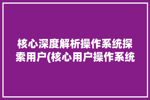 核心深度解析操作系统探索用户(核心用户操作系统程序系统)「操作系统核心态和用户态」