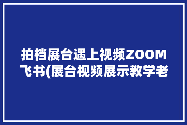 拍档展台遇上视频ZOOM飞书(展台视频展示教学老师)