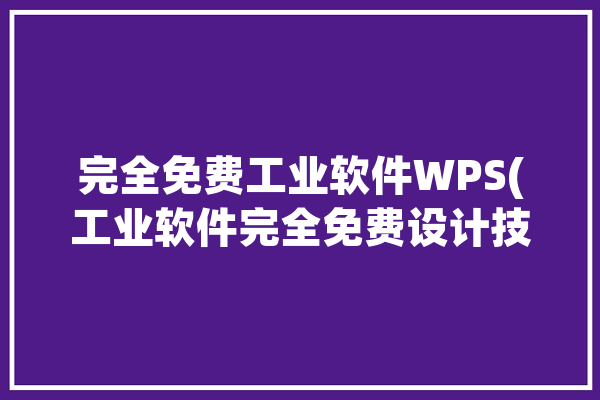 完全免费工业软件WPS(工业软件完全免费设计技术)「工业软件大全」