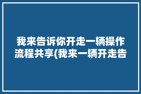 我来告诉你开走一辆操作流程共享(我来一辆开走告诉你共享)