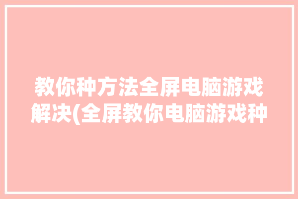 教你种方法全屏电脑游戏解决(全屏教你电脑游戏种方法驱动)「电脑游戏 全屏」