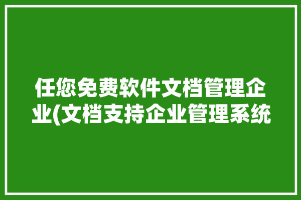 任您免费软件文档管理企业(文档支持企业管理系统管理)「任你用官网」