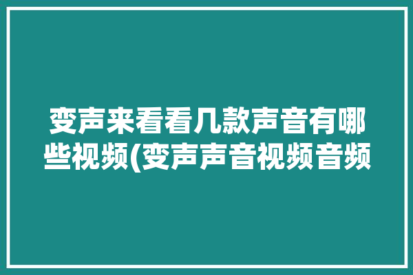 变声来看看几款声音有哪些视频(变声声音视频音频来看看)「变声效果」