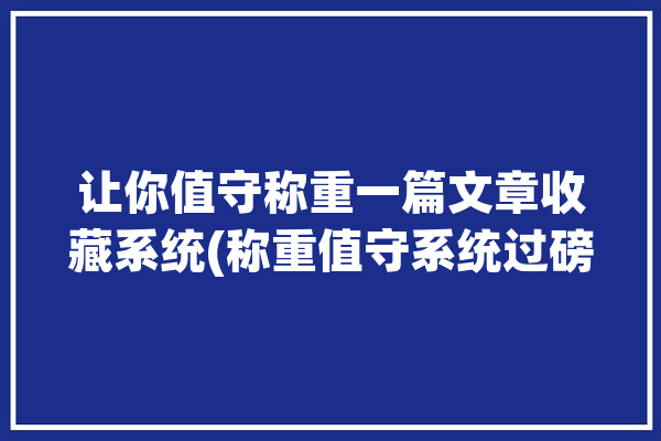 让你值守称重一篇文章收藏系统(称重值守系统过磅车辆)「过磅称重视频」