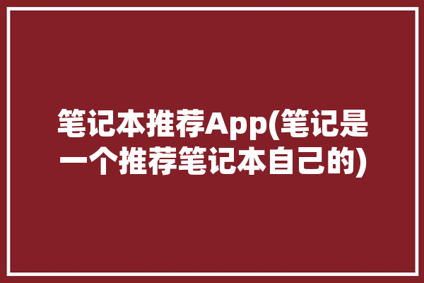 笔记本推荐App(笔记是一个推荐笔记本自己的)「推荐笔记本的软件」