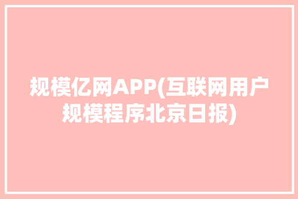 规模亿网APP(互联网用户规模程序北京日报)「规模下载」