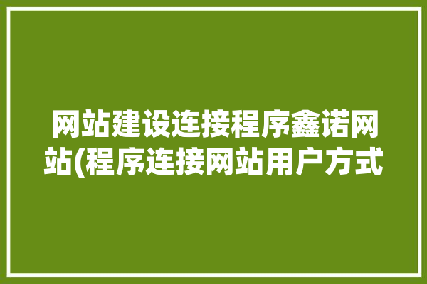 网站建设连接程序鑫诺网站(程序连接网站用户方式)「鑫诺网络科技有限公司」