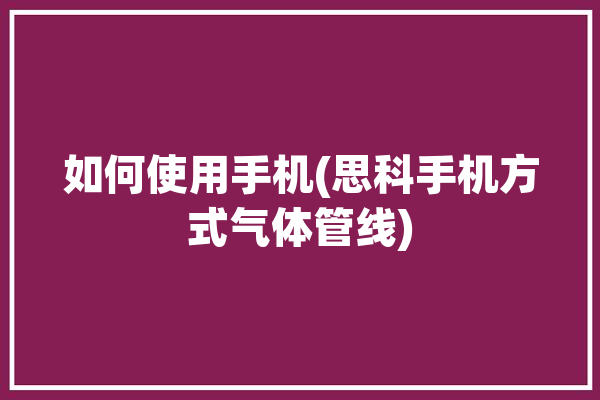 如何使用手机(思科手机方式气体管线)「手机版思科」