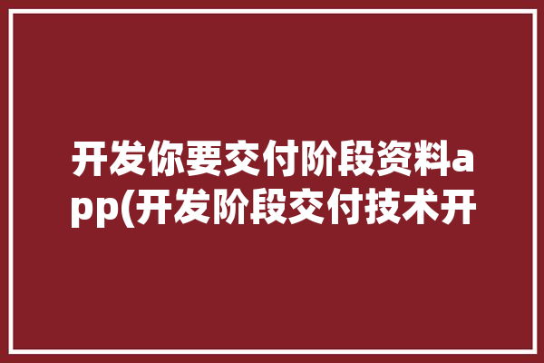 开发你要交付阶段资料app(开发阶段交付技术开发设计)「开发阶段交付成果不包括」