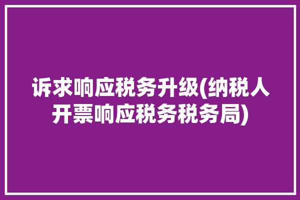 诉求响应税务升级(纳税人开票响应税务税务局)「涉税诉求快速响应机制」