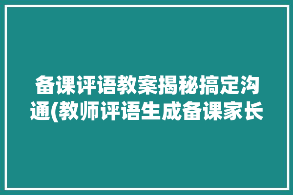 备课评语教案揭秘搞定沟通(教师评语生成备课家长)「备课评论」