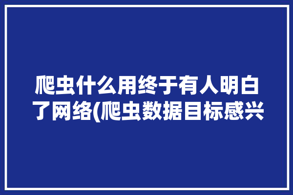 爬虫什么用终于有人明白了网络(爬虫数据目标感兴趣互联)