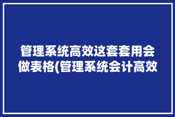 管理系统高效这套套用会做表格(管理系统会计高效表格这套)「管理系统怎么做」