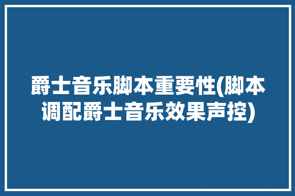 爵士音乐脚本重要性(脚本调配爵士音乐效果声控)「爵士乐音频」