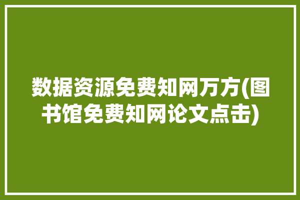 数据资源免费知网万方(图书馆免费知网论文点击)「知网 数据」