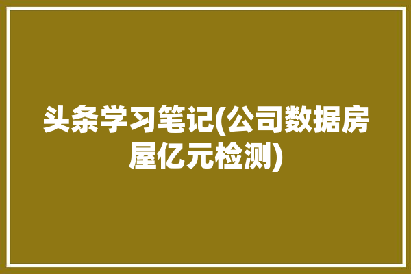 头条学习笔记(公司数据房屋亿元检测)