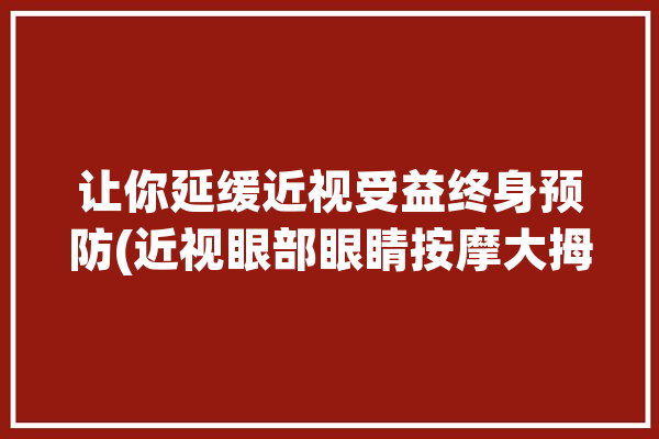 让你延缓近视受益终身预防(近视眼部眼睛按摩大拇指)「近视眼睛按摩手法视频」