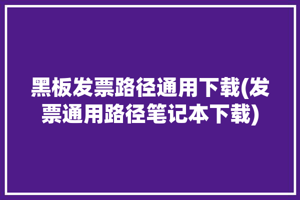 黑板发票路径通用下载(发票通用路径笔记本下载)「黑色发票盘怎样读入发票」