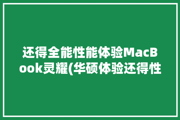 还得全能性能体验MacBook灵耀(华硕体验还得性能全能)「华硕灵耀测评」