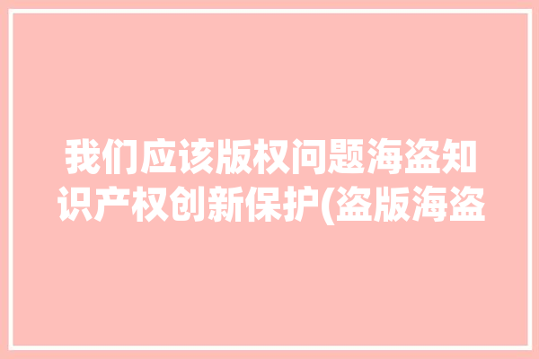 我们应该版权问题海盗知识产权创新保护(盗版海盗互联网版权音乐)