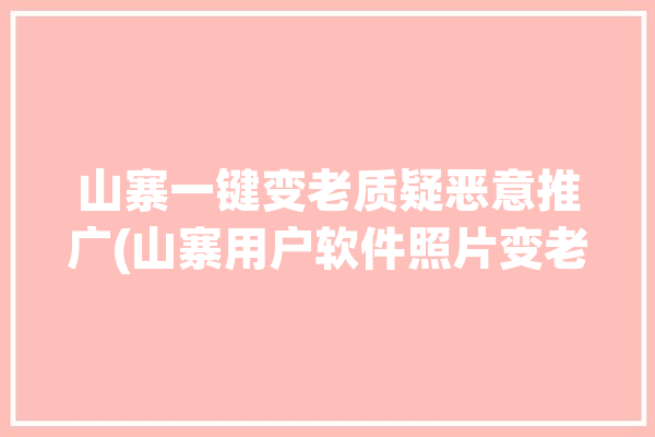 山寨一键变老质疑恶意推广(山寨用户软件照片变老)「山寨软件下载」