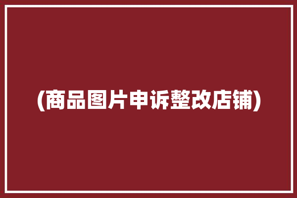 (商品图片申诉整改店铺)「商品图片违规申诉凭证上什么图」