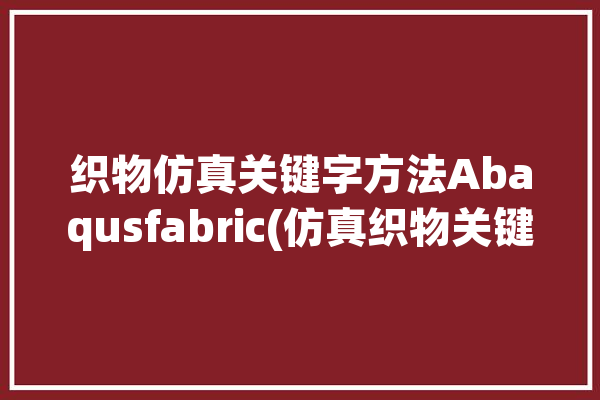 织物仿真关键字方法Abaqusfabric(仿真织物关键字方法定义)「织物仿真设计」