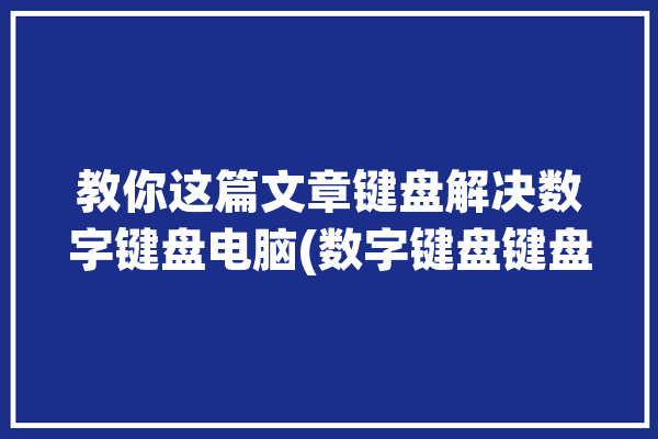 教你这篇文章键盘解决数字键盘电脑(数字键盘键盘教你这篇文章用户可以)