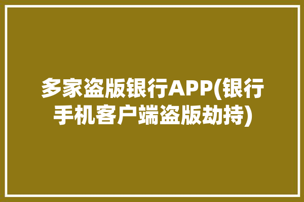 多家盗版银行APP(银行手机客户端盗版劫持)「银行使用盗版软件」